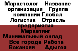 Маркетолог › Название организации ­ Группа компаний Глобал Логистик › Отрасль предприятия ­ Маркетинг › Минимальный оклад ­ 1 - Все города Работа » Вакансии   . Адыгея респ.,Адыгейск г.